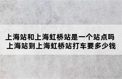 上海站和上海虹桥站是一个站点吗 上海站到上海虹桥站打车要多少钱